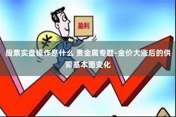 股票实盘操作是什么 贵金属专题-金价大涨后的供需基本面变化