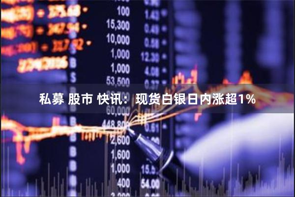 私募 股市 快讯：现货白银日内涨超1%