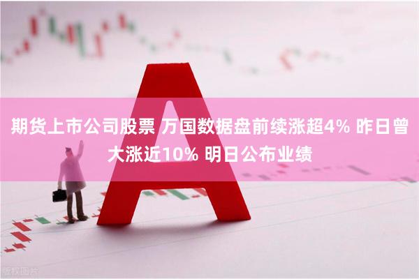 期货上市公司股票 万国数据盘前续涨超4% 昨日曾大涨近10% 明日公布业绩