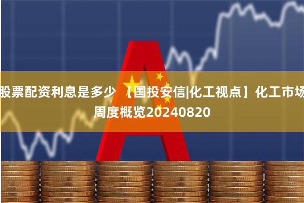 股票配资利息是多少 【国投安信|化工视点】化工市场周度概览20240820