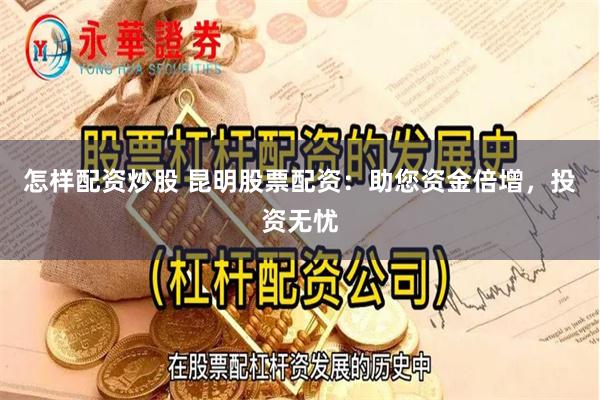 怎样配资炒股 昆明股票配资：助您资金倍增，投资无忧