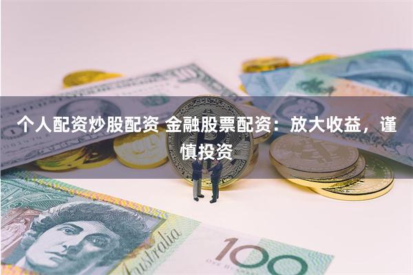 个人配资炒股配资 金融股票配资：放大收益，谨慎投资