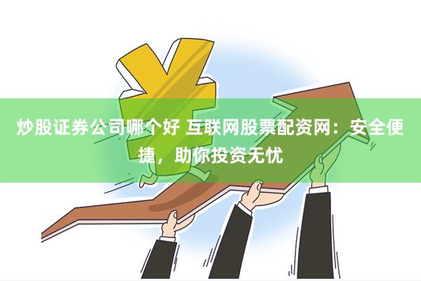 炒股证券公司哪个好 互联网股票配资网：安全便捷，助你投资无忧