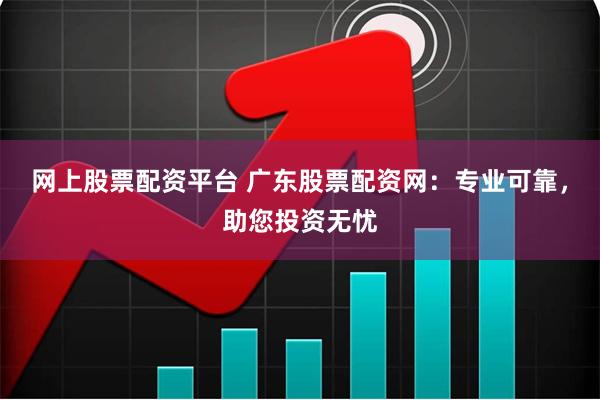 网上股票配资平台 广东股票配资网：专业可靠，助您投资无忧