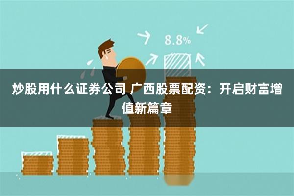 炒股用什么证券公司 广西股票配资：开启财富增值新篇章