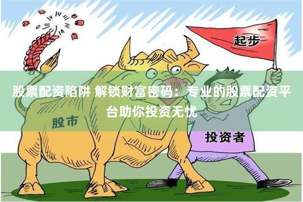 股票配资陷阱 解锁财富密码：专业的股票配资平台助你投资无忧