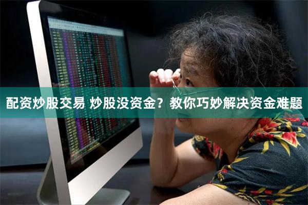 配资炒股交易 炒股没资金？教你巧妙解决资金难题