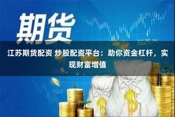 江苏期货配资 炒股配资平台：助你资金杠杆，实现财富增值