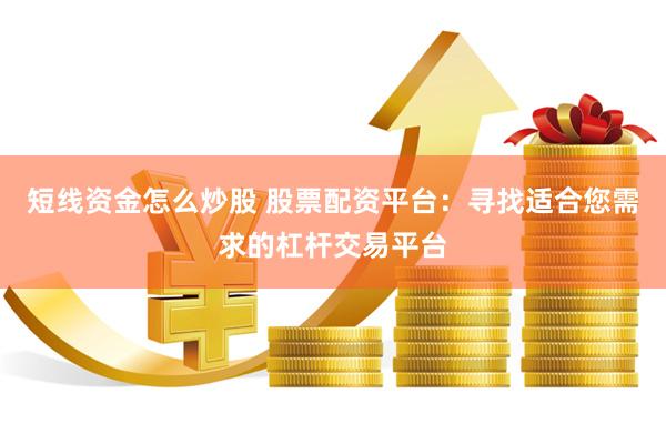 短线资金怎么炒股 股票配资平台：寻找适合您需求的杠杆交易平台