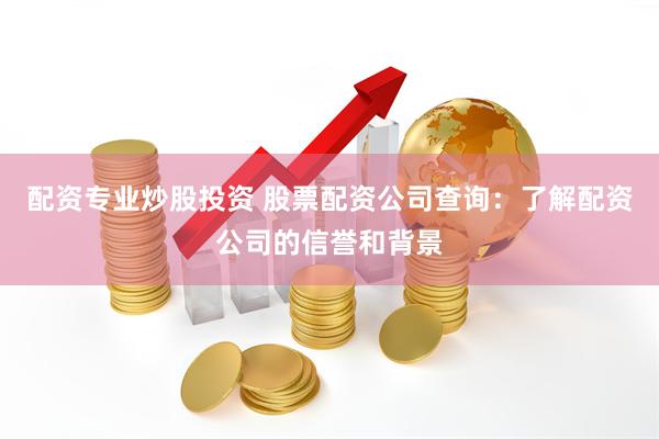 配资专业炒股投资 股票配资公司查询：了解配资公司的信誉和背景