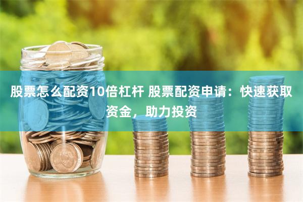 股票怎么配资10倍杠杆 股票配资申请：快速获取资金，助力投资