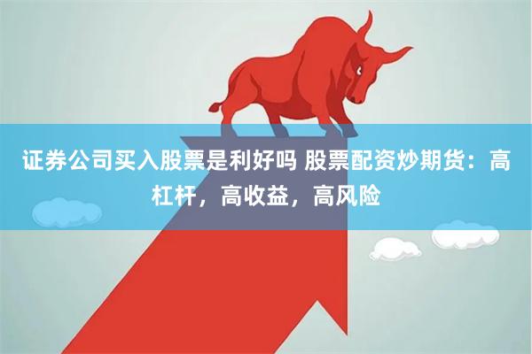 证券公司买入股票是利好吗 股票配资炒期货：高杠杆，高收益，高风险