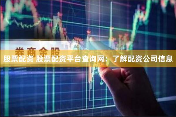 股票配资 股票配资平台查询网：了解配资公司信息