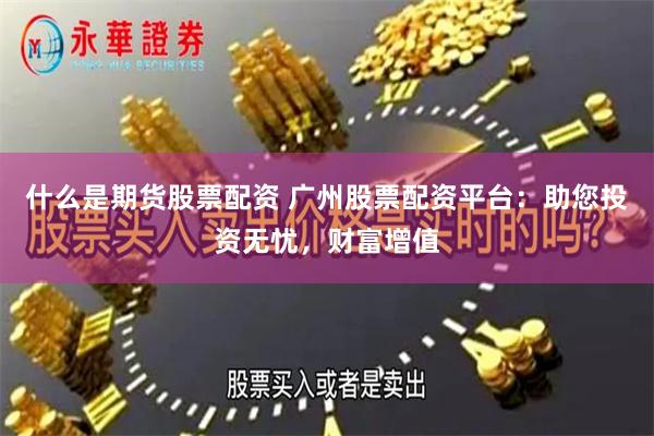 什么是期货股票配资 广州股票配资平台：助您投资无忧，财富增值