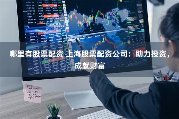 哪里有股票配资 上海股票配资公司：助力投资，成就财富