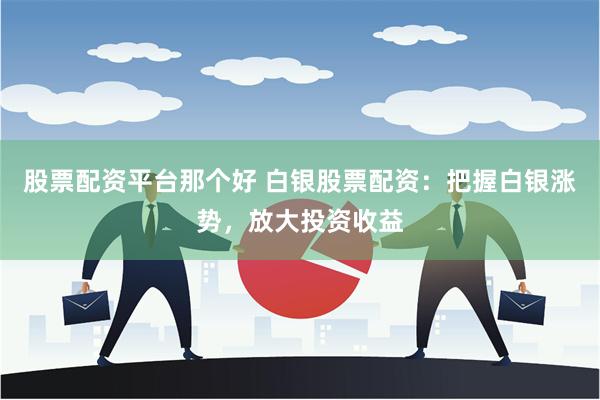 股票配资平台那个好 白银股票配资：把握白银涨势，放大投资收益