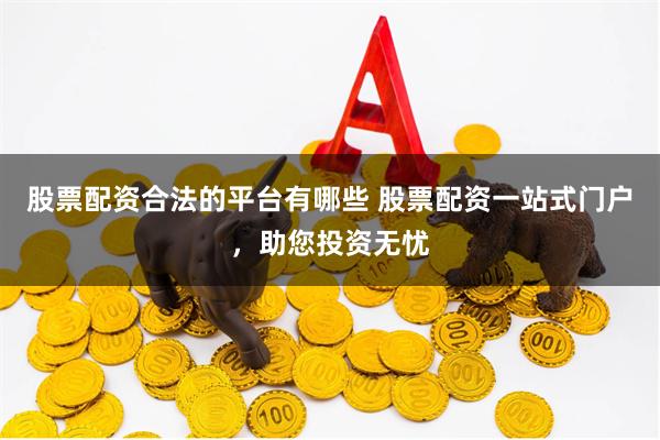 股票配资合法的平台有哪些 股票配资一站式门户，助您投资无忧