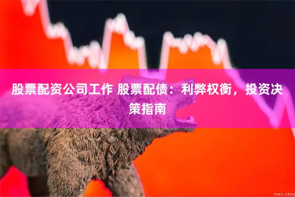 股票配资公司工作 股票配债：利弊权衡，投资决策指南