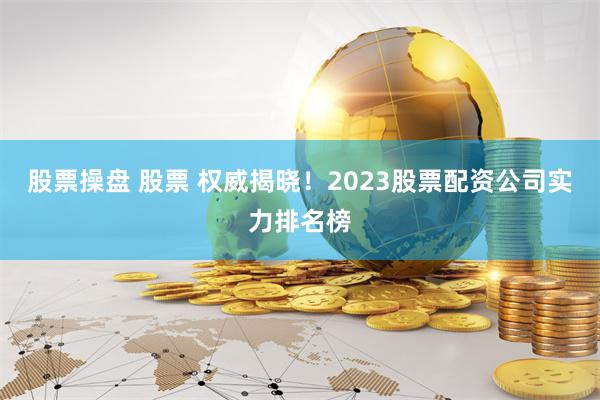 股票操盘 股票 权威揭晓！2023股票配资公司实力排名榜