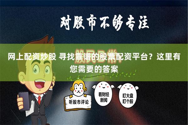 网上配资炒股 寻找靠谱的股票配资平台？这里有您需要的答案