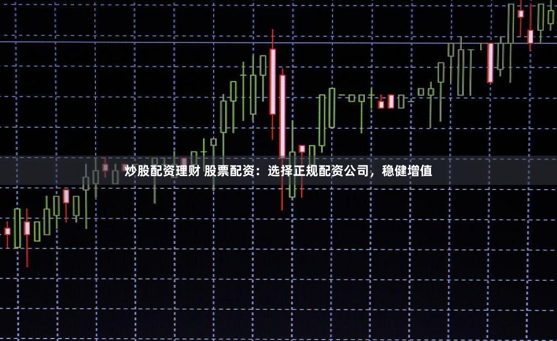 炒股配资理财 股票配资：选择正规配资公司，稳健增值