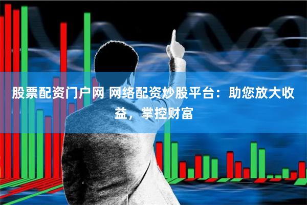 股票配资门户网 网络配资炒股平台：助您放大收益，掌控财富