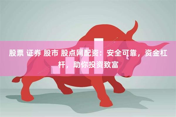 股票 证券 股市 股点网配资：安全可靠，资金杠杆，助你投资致富