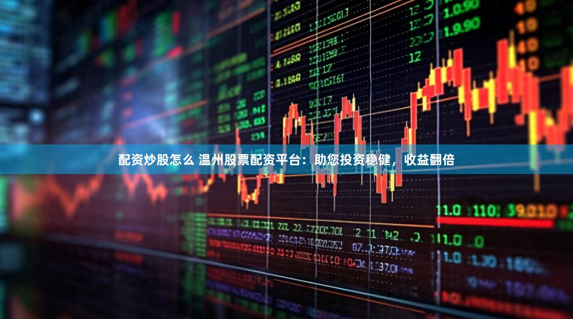 配资炒股怎么 温州股票配资平台：助您投资稳健，收益翻倍