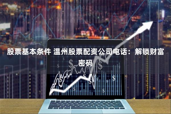 股票基本条件 温州股票配资公司电话：解锁财富密码