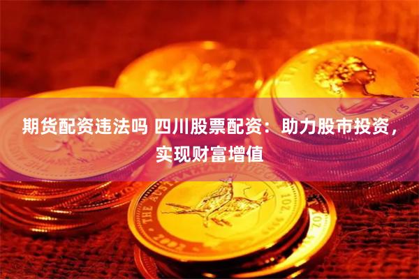 期货配资违法吗 四川股票配资：助力股市投资，实现财富增值