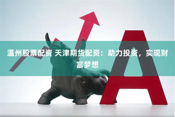 温州股票配资 天津期货配资：助力投资，实现财富梦想