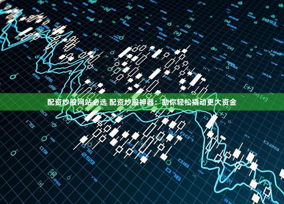 配资炒股网站必选 配资炒股神器：助你轻松撬动更大资金
