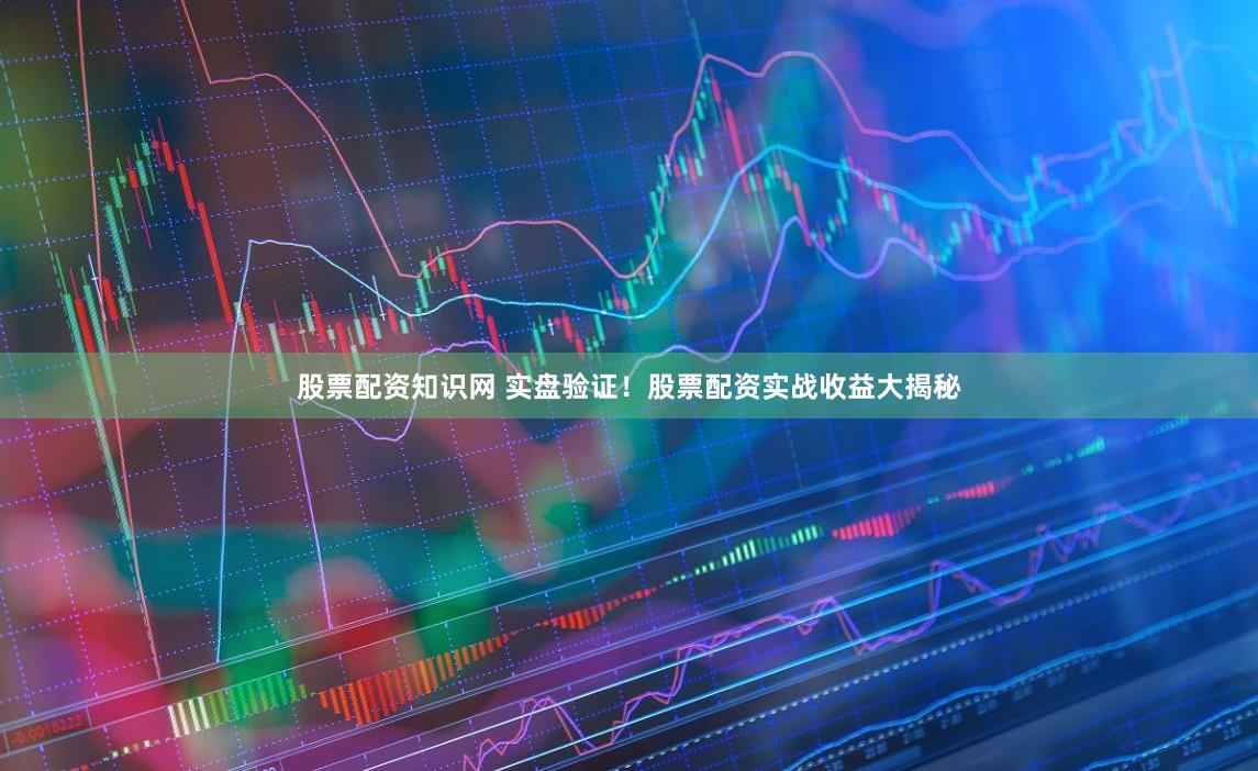 股票配资知识网 实盘验证！股票配资实战收益大揭秘