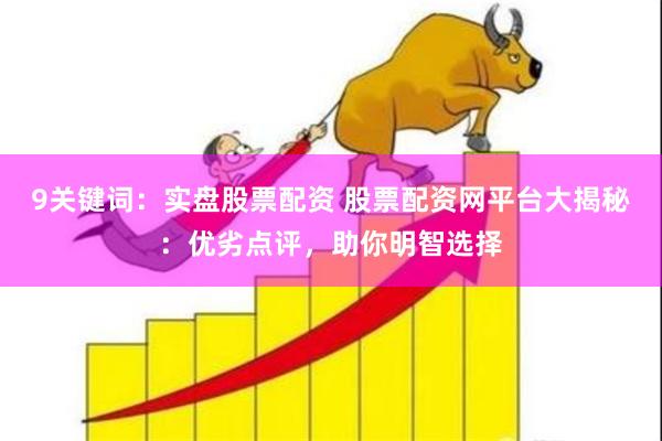 9关键词：实盘股票配资 股票配资网平台大揭秘：优劣点评，助你明智选择