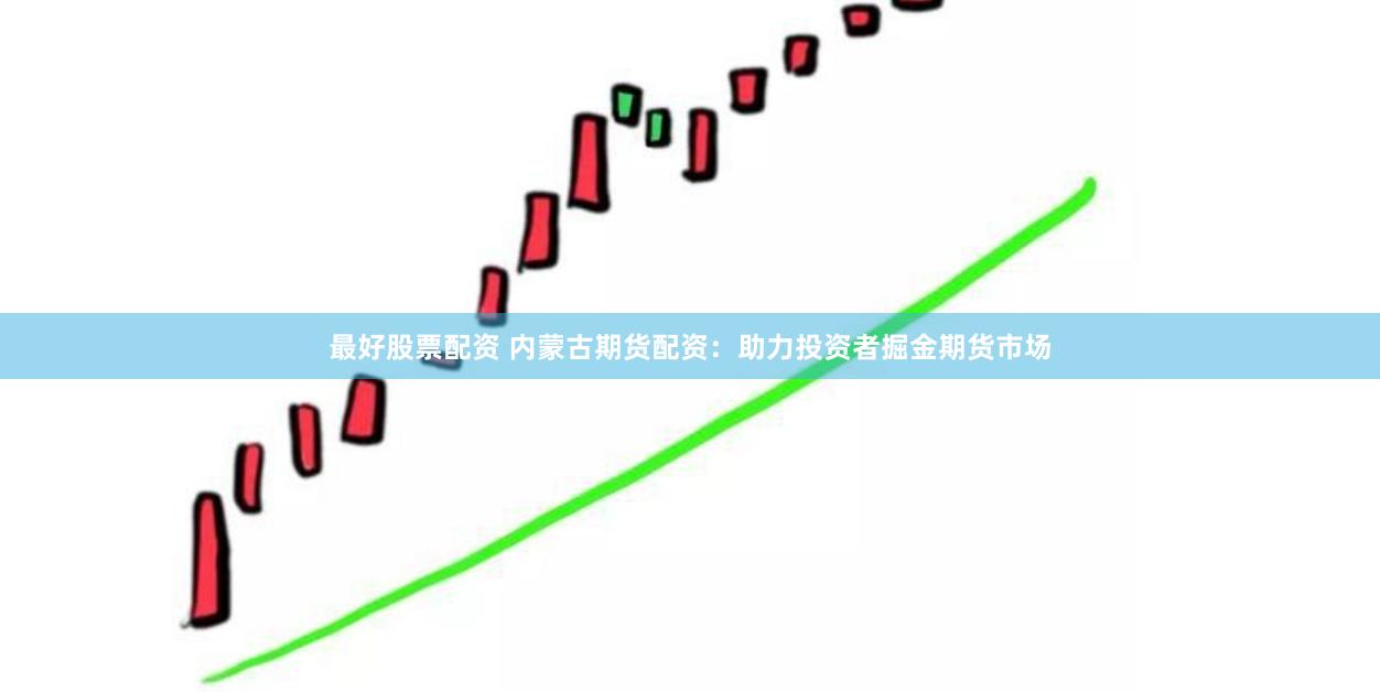 最好股票配资 内蒙古期货配资：助力投资者掘金期货市场