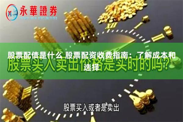 股票配债是什么 股票配资收费指南：了解成本和选择