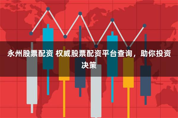 永州股票配资 权威股票配资平台查询，助你投资决策
