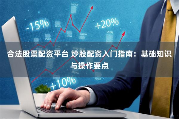 合法股票配资平台 炒股配资入门指南：基础知识与操作要点