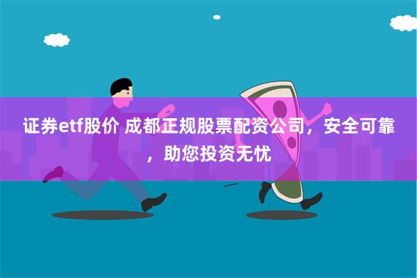 证券etf股价 成都正规股票配资公司，安全可靠，助您投资无忧