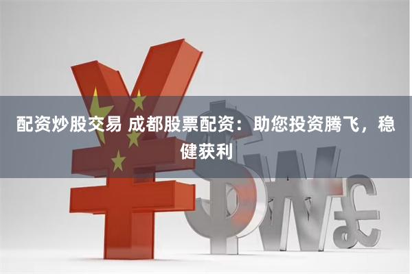 配资炒股交易 成都股票配资：助您投资腾飞，稳健获利
