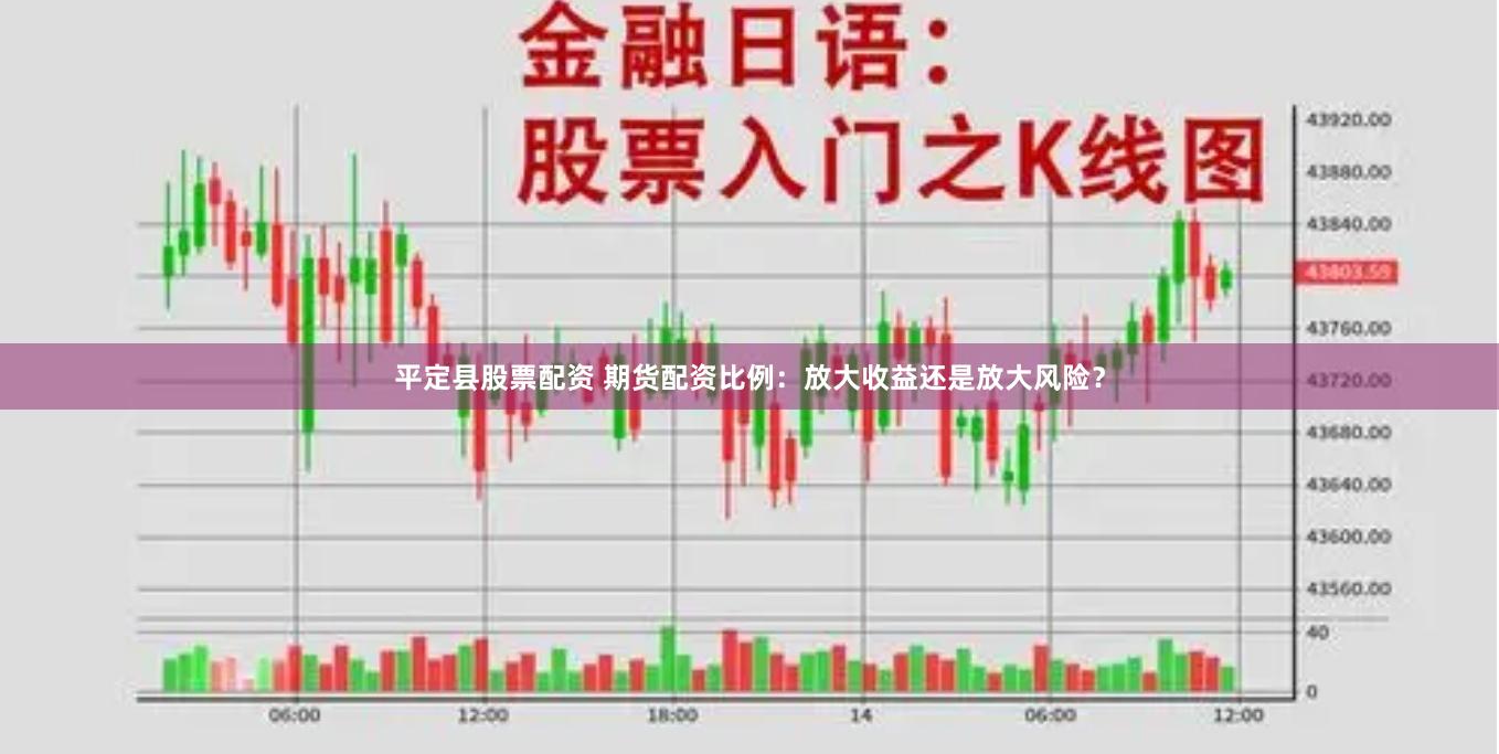 平定县股票配资 期货配资比例：放大收益还是放大风险？