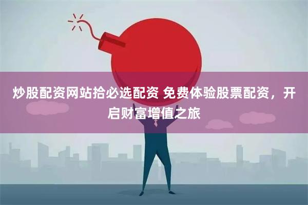 炒股配资网站拾必选配资 免费体验股票配资，开启财富增值之旅