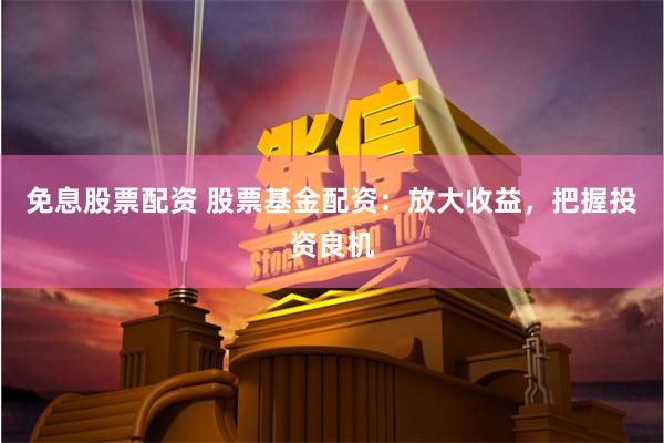 免息股票配资 股票基金配资：放大收益，把握投资良机