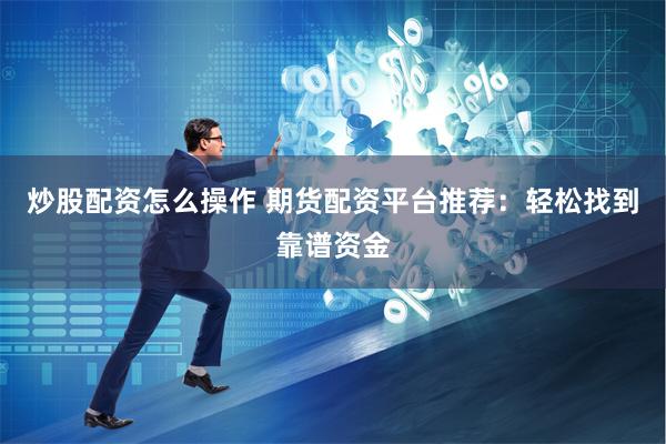 炒股配资怎么操作 期货配资平台推荐：轻松找到靠谱资金