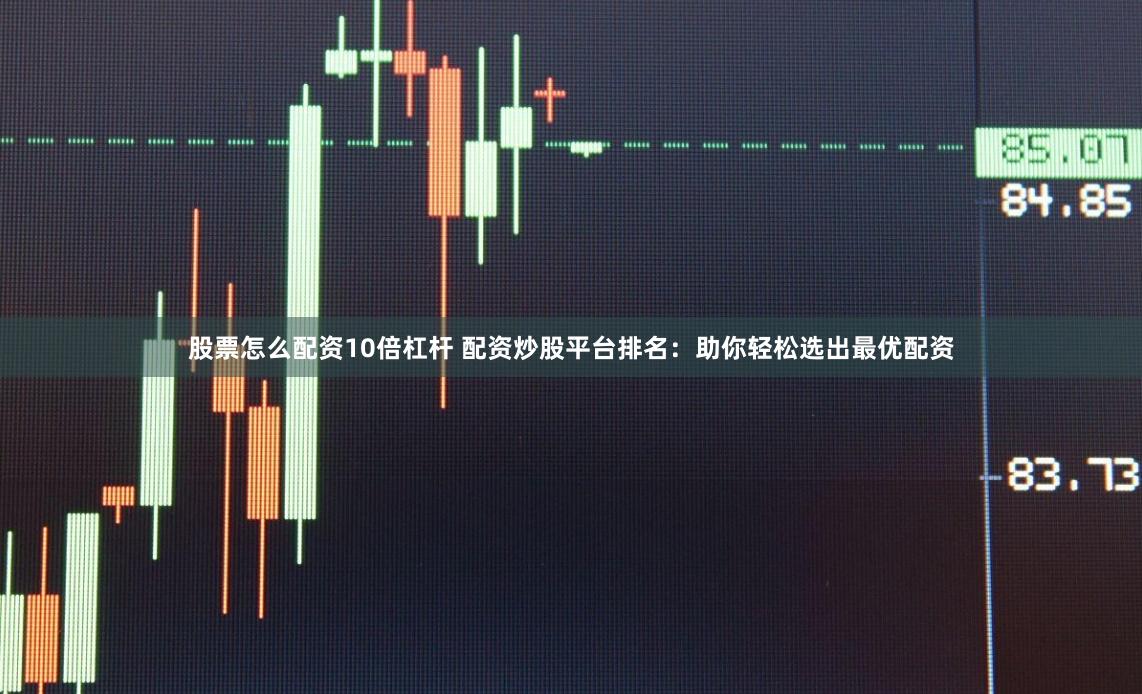 股票怎么配资10倍杠杆 配资炒股平台排名：助你轻松选出最优配资