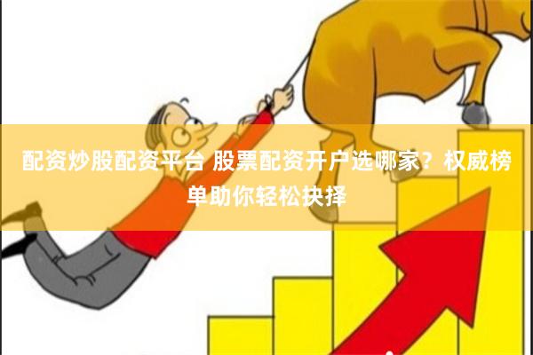 配资炒股配资平台 股票配资开户选哪家？权威榜单助你轻松抉择
