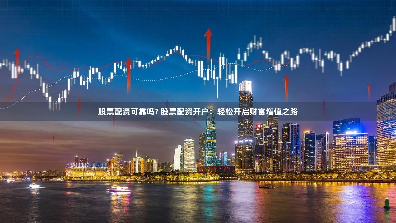 股票配资可靠吗? 股票配资开户：轻松开启财富增值之路