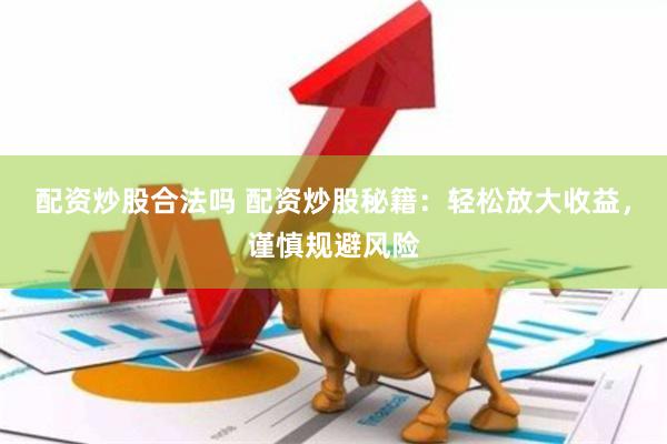 配资炒股合法吗 配资炒股秘籍：轻松放大收益，谨慎规避风险