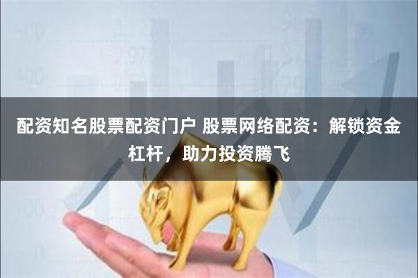 配资知名股票配资门户 股票网络配资：解锁资金杠杆，助力投资腾飞