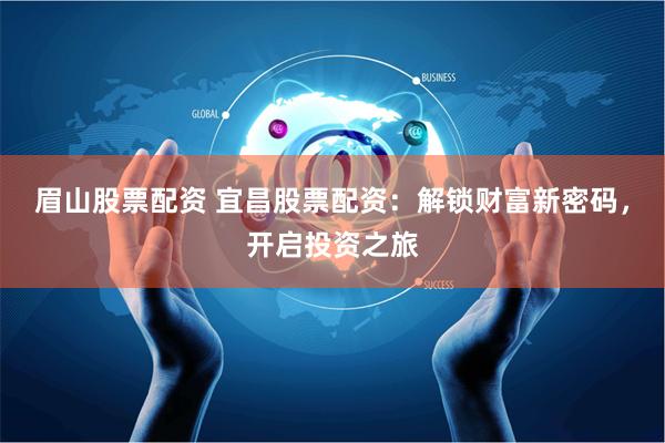 眉山股票配资 宜昌股票配资：解锁财富新密码，开启投资之旅